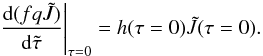 \begin{equation} \left.\diff{(fq\Jtilde)}{\tautilde}\right|_{\tau=0} = h(\tau=0)\Jtilde(\tau=0). \end{equation}