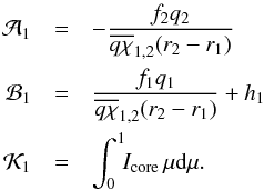\begin{eqnarray} \mathcal{A}_{1} &=& -\frac{f_{2}q_{2}}{\overline{q\chi}_{1,2}(r_{2}-r_{1})}\nonumber\\ \mathcal{B}_{1} &=& \frac{f_{1}q_{1}}{\overline{q\chi}_{1,2}(r_{2}-r_{1})}+h_{1}\nonumber\\ \mathcal{K}_{1} &=& \int_{0}^{1}\!\!I_\mathrm{core}\,\mu\dd\mu. \end{eqnarray}