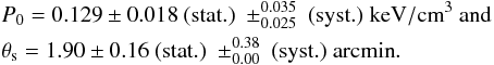 \begin{eqnarray} \label{eq:best_fit_nika} && P_{0} = 0.129 \pm 0.018 \ (\mathrm{stat.}) \ \pm^{0.035}_{0.025} \ (\mathrm{syst.}) \ \mathrm{keV/cm}^3 \ {\rm and}\nonumber \\ && \theta_{\rm s} = 1.90 \pm 0.16 \ (\mathrm{stat.}) \ \pm^{0.38}_{0.00} \ (\mathrm{syst.}) \ \mathrm{arcmin}. \end{eqnarray}