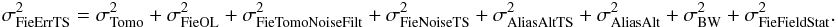 \begin{eqnarray} \label{ErrTS} \sigma^2_{\rm FieErrTS} = \sigma^2_{\rm Tomo} + \sigma^2_{\rm FieOL} + \sigma^2_{\rm FieTomoNoiseFilt} + \sigma^2_{\rm FieNoiseTS} + \sigma^2_{\rm AliasAltTS} + \sigma^2_{\rm AliasAlt} + \sigma^2_{\rm BW} + \sigma^2_{\rm FieFieldStat} . \end{eqnarray}