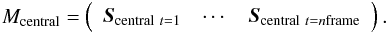 \begin{eqnarray*} {M_{\rm central}} = \left( \begin{array}{cccccccc} \vec{S}_{{\rm central}\ t=1} & \cdots & \vec{S}_{{\rm central}\ t=n\rm frame}\\ \end{array} \right). \end{eqnarray*}