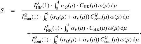\begin{eqnarray} S\!_i &= & \frac{I_{\rm HK}^Q(1) \cdot \int_0^1 \alpha_Q(\mu) \cdot C_{\rm HK}(\mu) \, \omega (\mu) \, {\rm{d}} \mu} {I_{\rm cont}^Q(1) \cdot \int_0^1 \left (\alpha_Q(\mu)+\alpha_F(\mu) \right ) C^Q_{\rm cont}(\mu) \, \omega (\mu) \, {\rm{d}} \mu} \notag \\ &&\quad + \frac{I_{\rm HK}^F(1) \cdot \int_0^1 \alpha_F(\mu) \cdot C_{\rm HK}(\mu) \, \omega (\mu) \, {\rm{d}} \mu }{I_{\rm cont}^Q(1) \cdot \int_0^1 \left (\alpha_Q(\mu)+\alpha_F(\mu) \right ) C^Q_{\rm cont}(\mu) \, \omega (\mu) \, {\rm{d}} \mu}\cdot \label{eq:S} \end{eqnarray}