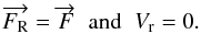 \begin{equation} \overrightarrow{F_{\rm R}} =\overrightarrow{F} \;\; \textrm{and} \;\; V_{\rm r} = 0 . \label{cond} \end{equation}