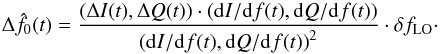 \begin{equation} \Delta \hat{f_{0}}(t) = \frac{\left(\Delta I(t), \Delta Q(t)\right)\cdot\left({\rm{d}}I/{\rm{d}}f(t), {\rm{d}}Q/{\rm{d}}f(t)\right)}{\left({\rm{d}}I/{\rm{d}}f(t), {\rm{d}}Q/{\rm{d}}f(t)\right)^2}\cdot\delta f_{\rm LO}\cdot \label{eq:RFdIdQ} \end{equation}