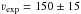\hbox{$\varv{}_{\rm exp} = 150 \pm15$}