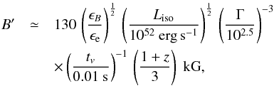 \begin{eqnarray} \label{equ:BISM} B' &\simeq& 130 \, \left( \frac{\epsilon_B}{\epsilon_{\rm e}} \right)^{\frac{1}{2}} \, \left( \frac{L_{\rm iso}}{10^{52}~{\rm erg \, s^{-1}}}\right)^{\frac{1}{2}} \, \left( \frac{\Gamma}{10^{2.5}} \right)^{-3} \nonumber\\ &&\times \left( \frac{t_v}{0.01~{\rm s}} \right)^{-1} \, \left( \frac{1+ {z}}{3} \right)~{\rm kG}, \end{eqnarray}