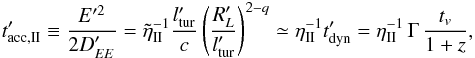 \begin{eqnarray} t'_{\mathrm{acc,II}} \equiv \frac{E'^2}{2 D'_{EE}} = \tilde \eta_{\rm II}^{-1} \frac{l'_{\mathrm{tur}}}{c} \left( \frac{R'_L}{l'_{\mathrm{tur}}} \right)^{2-q} \simeq \eta_{\rm II}^{-1} t'_{\mathrm{dyn}} = \eta_{\rm II}^{-1} \, \Gamma \, \frac{t_v}{1+z}, \label{equ:accii} \end{eqnarray}