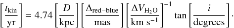 \begin{equation} \left[\frac{t_{\rm kin}}{\rm yr}\right] = 4.74\left[\frac{D}{\rm kpc}\right]\left[\frac{\Delta_{\rm red-blue}}{\rm mas}\right]\left[\frac{\Delta V_{\rm H_2O}}{\rm km~s^{-1}}\right]^{-1}\tan\left[\frac{i}{\rm degrees}\right]\cdot \end{equation}