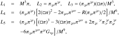 \begin{eqnarray} L_1 &= & M^3\pi,\quad L_2=\pi_{;\mu}\pi^{;\mu},\quad L_3=(\pi_{;\mu}\pi^{;\mu})(\square \pi)/M^3, \notag \\ L_4 &= & (\pi_{;\mu}\pi^{;\mu})\left[ 2(\square \pi)^2 - 2 \pi_{;\mu\nu}\pi^{;\mu\nu} - R(\pi_{;\mu}\pi^{;\mu})/2 \right]/M^6, \notag \\ L_5 &= & (\pi_{;\mu}\pi^{;\mu}) \left[ (\square \pi)^3 - 3(\square \pi) \pi_{;\mu\nu}\pi^{;\mu\nu} +2\pi_{;\mu}\ ^{;\nu}\pi_{;\nu}^{\ ;\rho}\pi_{;\rho}^{\ ;\mu} \right. \notag \\ && \left. -6 \pi_{;\mu}\pi^{;\mu\nu}\pi^{;\rho}G_{\nu\rho}\right]/M^9, \end{eqnarray}