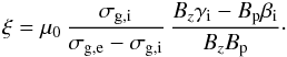 \begin{eqnarray} \xi= \mu_{0}\, \frac{\sigma_{\rm g,i}}{\sigma_{\rm g,e}-\sigma_{\rm g,i}}\,\frac{B_{z} \gamma_{\rm i}-B_{\rm p}\beta_{\rm i}}{B_{z} B_{\rm p}} \cdot \end{eqnarray}