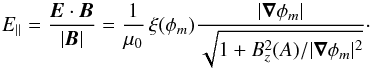 \begin{equation} E_{\parallel} = \frac{\vec E\cdot \vec B}{|\vec B|} = \frac{1}{\mu_{0}}\,\xi(\phi_{m})\frac{|\vec\nabla\phi_{m}|}{ \sqrt{1+B_{z}^{2}(A)/|\vec\nabla\phi_{m}|^{2}}} \cdot \end{equation}