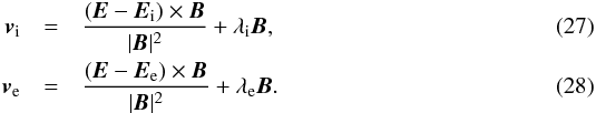 \begin{eqnarray} \vec v_{\rm i} & = & \frac{\left(\vec E-\vec E_{\rm i} \right)\times\vec B}{|\vec B|^2}+\lambda_{\rm i}\vec B\label{iogeschw}, \\ % \vec v_{\rm e} & = & \frac{\left(\vec E-\vec E_{\rm e}\right)\times\vec B}{|\vec B|^2}+\lambda_{\rm e}\vec B. \label{elgeschw} \end{eqnarray}