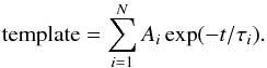 \begin{equation} {\rm template} = \sum_{i=1}^N A_i \exp(- t/\tau_i). \end{equation}