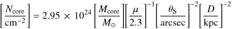 \begin{equation} \Bigg[\frac{N_\mathrm{core}}{\mathrm{cm}^{-2}}\Bigg]= 2.95\,\times\,10^{24}\, \Bigg[\frac{M_\mathrm{core}}{M_{\sun}}\Bigg] \Bigg[\frac{\mu}{2.3}\Bigg]^{-1} \Bigg[\frac{\theta_\mathrm{S}}{\mathrm{arcsec}}\Bigg]^{-2} \Bigg[\frac{D}{\mathrm{kpc}}\Bigg]^{-2} \end{equation}