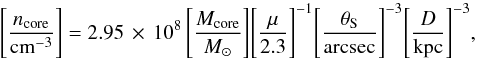\begin{equation} \Bigg[\frac{n_\mathrm{core}}{\mathrm{cm}^{-3}}\Bigg]= 2.95\,\times\,10^{8}\, \Bigg[\frac{M_\mathrm{core}}{M_{\sun}}\Bigg] \Bigg[\frac{\mu}{2.3}\Bigg]^{-1} \Bigg[\frac{\theta_\mathrm{S}}{\mathrm{arcsec}}\Bigg]^{-3} \Bigg[\frac{D}{\mathrm{kpc}}\Bigg]^{-3}, \end{equation}