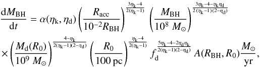 \appendix \setcounter{section}{1} \begin{eqnarray} \label{intern_inflow3} &&\frac{{\rm d}M_ {\rm BH}}{{\rm d}t} = \alpha(\eta_{\rm k},\eta_{\rm d}) \left(\frac{R_{\rm acc}}{10^{-2}R_{\rm BH}}\right)^{3\eta_{\rm k}-4 \over 2(\eta_{\rm k}-1)} \,\left(\frac{M_{\rm BH}}{10^8~M_{\odot}}\right)^{3\eta_{\rm k}-4-\eta_{\rm k}\eta_{\rm d}\over 2\,(\eta_{\rm k}-1)\,(2-\eta_{\rm d})} \nonumber\\ &&\,\times \left(\frac{M_{\rm d}(R_0)}{10^9~M_{\odot}}\right)^{\frac{4-\eta_{\rm k}}{2(\eta_{\rm k}-1)(2-\eta_{\rm d})}} \left(\frac{R_0}{100\,{\rm pc} }\right)^{\frac{\eta_{\rm k}-4}{2(\eta_{\rm k}-1)}} f_{\rm d}^{\frac{5\eta_{\rm k}-4-2\eta_{\rm d}\eta_{\rm k}}{2(\eta_{\rm k}-1)(2-\eta_{\rm d})}}\,A(R_{\rm BH},R_0) { M_{\odot}\over {\rm yr}}, \end{eqnarray}