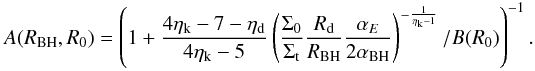 \appendix \setcounter{section}{2} \begin{eqnarray} A(R_{\rm BH},R_0)= \left(1+ \dfrac{4 \eta_{\rm k}-7- \eta_{\rm d}}{4 \eta_{\rm k} - 5} \left(\dfrac{\Sigma_0}{\Sigma_{\rm t}}\dfrac{R_{\rm d} }{R_{\rm BH}} \dfrac{\alpha_E}{2 \alpha_{\rm BH}}\right)^{-\frac{1}{\eta_{\rm k}-1}}/B(R_0)\right)^{-1}. \end{eqnarray}
