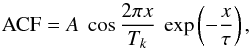 \begin{equation} {\rm ACF}=A ~\cos \frac{2 \pi x}{T_{k}} ~\exp\left(-\frac{x}{\tau}\right), \end{equation}