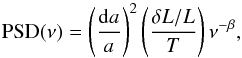 \begin{equation} {\rm PSD}(\nu) = \left ( \frac{{\rm d}a}{a} \right)^2 \left ( \frac{\delta L/L}{T}\right ) \nu^{-\beta} \label{qqq} , \end{equation}