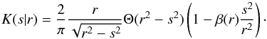 \begin{equation} K(s|r) = \frac{2}{\pi}\frac{r}{\sqrt{r^{2}-s^2}}\Theta(r^{2}-s^2) \left(1-\beta(r)\frac{s^2}{r^2}\right)\cdot \label{eq:kernel} \end{equation}
