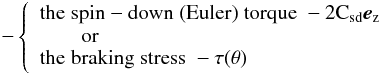 \begin{eqnarray*} \hspace*{-5mm}- \left\{ \begin{array}[c]{l} {\displaystyle \rm the\; spin-down\; (Euler)\; torque\; -2\csd\ez }\\ \displaystyle{ \qquad\rm or}\\ \textstyle{\rm the\; braking\; stress\; -\tau(\theta)} \end{array} \right. \end{eqnarray*}