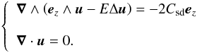 \begin{eqnarray} \left \{ \begin{array}{l} \displaystyle{ \vec{\nabla}\wedge \left ( \vec{e}_z\wedge\vec{u}-E\Delta\vu \right)= -2C_{\rm sd}\ez }\\\\ \displaystyle{ \vec{\nabla}\cdot\vec{u}=0.} \end{array} \right . \label{eqsd} \end{eqnarray}