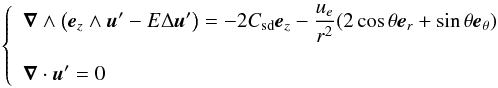 \begin{eqnarray} \left \{ \begin{array}{l} \displaystyle{ \vec{\nabla}\wedge \left ( \vec{e}_z\wedge\vec{u}'-E\Delta\vu' \right)= -2C_{\rm sd}\ez-\frac{u_e}{r^2}(2\cth\er+\sth\etheta) }\\\\ \displaystyle{ \vec{\nabla}\cdot\vec{u}'=0 } \end{array} \right . \label{eqsdbis} \end{eqnarray}