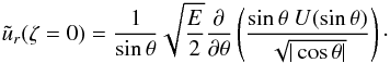 \begin{eqnarray*} \tilde{u}_r(\zeta=0) = \frac{1}{\sin \theta}\sqrt{\frac{E}{2}}\frac{\partial}{\partial \theta} \left (\frac{\sin \theta\ U(\sth)}{\sqrt{|\cth|}} \right)\cdot \end{eqnarray*}