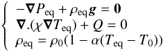 \begin{eqnarray} \left \{ \begin{array}{l} -\vec{\nabla}P_{\rm eq}+\rho_{\rm eq}\vec{g}=\vec{0}\\ \vec{\nabla}.(\chi\vec{\nabla}T_{\rm eq})+Q=0\\ \rho_{\rm eq}=\rho_{0}(1-\alpha(T_{\rm eq}-T_{0})) \\ \end{array} \right . \label{equilibre} \end{eqnarray}