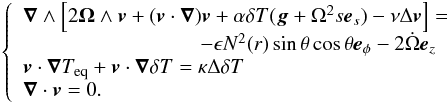 \begin{eqnarray} \left \{ \begin{array}{l} \vec{\nabla}\wedge \left[2\vec{\Omega}\wedge\vec{v}+(\vec{v}\cdot\vec{\nabla})\vec{v} +\alpha\delta T(\vec{g}+\Omega^{2}s\vec{e}_{s})-\nu\Delta\vec{v}\rc = \\ \hspace*{3cm}-\epsilon N^{2}(r)\sin\theta\cos\theta\vec{e}_{\phi}-2\dot{\Omega}\vec{e}_{z}\\ \vec{v}\cdot\vec{\nabla}T_{\rm eq}+\vec{v}\cdot\vec{\nabla}\delta T =\kappa\Delta\delta T\\ \vec{\nabla}\cdot\vec{v}=0. \end{array} \right . \end{eqnarray}