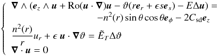 \begin{eqnarray} \left \{ \begin{array}{l} \displaystyle{ \vec{\nabla}\wedge \left ( \ez\wedge\vu+\RO(\vu\cdot\na)\vu -\vartheta(r\er+\epsilon s\es)-E \Delta\vu \right)}=\\ \hspace*{3cm}\displaystyle{- n^{2}(r)\sin\theta\cos\theta\vec{e}_{\phi}-2\csd\ez }\\ \displaystyle{ \frac{n^{2}(r)}{r} u_r+\epsilon\ \vec{u}\cdot\vec{\nabla}\vartheta=\tilde{E}_T\Delta \vartheta }\\ \displaystyle{ \vec{\nabla}\cdot\vec{u}=0 } \end{array} \right . \label{eqstage1} \end{eqnarray}