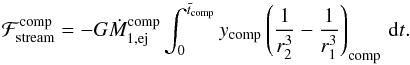 \begin{equation} \mathcal{F}_{\mathrm{stream}}^{\mathrm{comp}} = -G\dot{M}_{1,\mathrm{ej}}^{\mathrm{comp}}\int_{0}^{\tilde{t}_{\mathrm{comp}}}y_{\mathrm{comp}}\left(\frac{1}{r_{2}^{3}}-\frac{1}{r_{1}^{3}}\right)_{\mathrm{comp}}\,\mathrm{d}t.\label{eq:f2t_f1t_int} \end{equation}