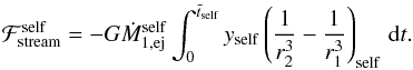 \begin{eqnarray} \mathcal{F}_{\mathrm{stream}}^{\mathrm{self}} = -G\dot{M}_{1,\mathrm{ej}}^{\mathrm{self}}\int_{0}^{\tilde{t}_{\mathrm{self}}}y_{\mathrm{self}}\left(\frac{1}{r_{2}^{3}}-\frac{1}{r_{1}^{3}}\right)_{\mathrm{self}}\,\mathrm{d}t.\label{eq:f2t_f1t_int_self} \end{eqnarray}