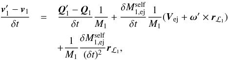 \appendix \setcounter{section}{1} \begin{eqnarray} \frac{\vec{v}_{1}^{\prime}-\vec{v}_{1}}{\delta t} & = & \frac{\vec{Q}^{\prime}_{1}-\vec{Q}_{1}}{\delta t}\frac{1}{M_{1}}+\frac{\delta M_{1,\mathrm{ej}}^{\mathrm{self}}}{\delta t}\frac{1}{M_{1}}(\vec{V}_{\mathrm{ej}}+\vec{\omega}^{\prime}\times\vec{r}_{\mathcal{L}_{1}})\nonumber \\ & & +\frac{1}{M_{1}}\frac{\delta M_{1,\mathrm{ej}}^{\mathrm{self}}}{(\delta t)^{2}}\vec{r}_{\mathcal{L}_{1}}, \label{dV_1} \end{eqnarray}