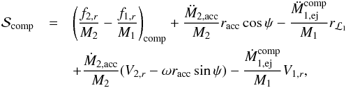 \begin{eqnarray} \mathcal{S}_{\mathrm{comp}} & = &\left(\frac{f_{2,r}}{M_{2}}-\frac{f_{1,r}}{M_{1}}\right)_{\mathrm{comp}}+\frac{\ddot{M}_{2,\mathrm{acc}}}{M_{2}}r_{\mathrm{acc}}\cos\psi-\frac{\ddot{M}_{1,\mathrm{ej}}^{\mathrm{comp}}}{M_{1}}r_{\mathcal{L}_{1}}\nonumber \\ & & +\frac{\dot{M}_{2,\mathrm{acc}}}{M_{2}}(V_{2,r}-\omega r_{\mathrm{acc}}\sin\psi)-\frac{\dot{M}_{1,\mathrm{ej}}^{\mathrm{comp}}}{M_{1}}V_{1,r}, \label{eq:Sx} \end{eqnarray}