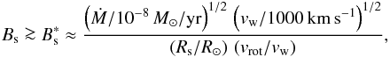 \begin{eqnarray} B_{\rm s} \ga B_{\rm s}^\ast \approx \frac{\left(\dot{M}/10^{-8}\,{M}_\odot/\mathrm{yr}\right)^{1/2}\, \left(v_{\rm w}/1000\,\mathrm{km\,s^{-1}}\right)^{1/2}} {\left({R_{\rm s}}/{R}_\odot\right)\, \left({v_{\rm rot}}/{v_{\rm w}}\right)} , \label{eq:Bs1} \end{eqnarray}