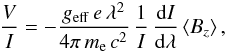 \begin{eqnarray} \frac{V}{I} = -\frac{g_{\rm eff}\, e \,\lambda^2}{4\pi\,m_{\rm e}\,c^2}\, \frac{1}{I}\,\frac{{\rm d}I}{{\rm d}\lambda} \left<B_{z}\right> , \label{eqn:vi} \end{eqnarray}