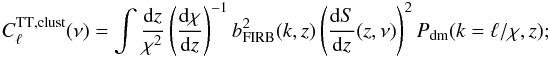 \begin{eqnarray} \label{eq:auto} C_\ell^{\mathrm{TT,clust}}(\nu) = \int\frac{{\rm d}z}{\chi^2}\left(\frac{{\rm d}\chi}{{\rm d}z}\right)^{-1}b_{\rm FIRB}^2(k,z) \left(\frac{{\rm d}S}{{\rm d}z}(z,\nu)\right)^2P_{\rm dm}(k=\ell/\chi,z); \end{eqnarray}
