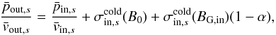 \begin{equation} \label{equ:outflow_energy} \frac{\bar{p}_{\mathrm{out},s}}{\bar{v}_{\mathrm{out},s}} = \frac{\bar{p}_{\mathrm{in},s}}{\bar{v}_{\mathrm{in},s}} + \sigma_{\mathrm{in},s}^\mathrm{cold}(B_0) + \sigma_{\mathrm{in},s}^\mathrm{cold}(B_\mathrm{G,in})(1-\alpha), \end{equation}
