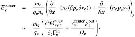\begin{eqnarray} E^\mathrm{center}_y &=& \frac{m_\mathrm{e}}{q_\mathrm{e} n_\mathrm{e}} \left( \frac{\partial}{\partial \vec{x}} \cdot(n_\mathrm{e}\langle \delta \vec{p}_\mathrm{e}\delta \vec{v}_\mathrm{e}\rangle) + \frac{\partial}{\partial \vec{x}} \cdot (n_\mathrm{e}\bar{\vec{p}}_\mathrm{e}\bar{\vec{v}}_\mathrm{e}) \right)_y \nonumber \\ & \sim & \frac{m_\mathrm{e}}{q_\mathrm{e}} \left( \frac{c^2\Theta^\mathrm{edge}_{xy,\mathrm{e}}}{\delta_\mathrm{e}\Gamma^\mathrm{in}_\mathrm{e}} + \frac{\bar{v}^\mathrm{center}_{y}\bar{p}^\mathrm{out}_{z}}{D_\mathrm{e}} \right) \cdot \label{equ:Erec_thermal_bulk} \end{eqnarray}