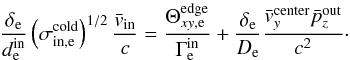 \begin{equation} \label{equ:Erec_thermal_bulk_bis} \frac{\delta_\mathrm{e}}{d_\mathrm{e}^\mathrm{in}} \left(\sigma^\mathrm{cold}_{\mathrm{in},\mathrm{e}}\right)^{1/2} \frac{\bar{v}_{\mathrm{in}}}{c} = \frac{\Theta^\mathrm{edge}_{xy,\mathrm{e}}}{\Gamma^\mathrm{in}_\mathrm{e}} + \frac{\delta_\mathrm{e}}{D_\mathrm{e}}\frac{\bar{v}^\mathrm{center}_{y}\bar{p}^\mathrm{out}_{z}}{c^2}\cdot \end{equation}