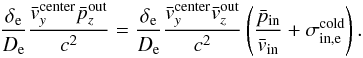 \begin{equation} \frac{\delta_\mathrm{e}}{D_\mathrm{e}}\frac{\bar{v}^\mathrm{center}_{y}\bar{p}^\mathrm{out}_{z}}{c^2} = \frac{\delta_\mathrm{e}}{D_\mathrm{e}} \frac{\bar{v}^\mathrm{center}_{y}\bar{v}^\mathrm{out}_{z}}{c^2} \left(\frac{\bar{p}_{\mathrm{in}}}{\bar{v}_{\mathrm{in}}} + \sigma^\mathrm{cold}_{\mathrm{in},\mathrm{e}}\right). \end{equation}