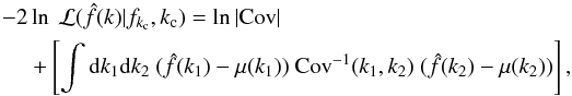 \begin{eqnarray} \label{eq_kclikeli} -2 &&\ln ~\mathcal{L}(\hat{f}(k)|f_{k_{\rm c}},k_{\rm c}) = \ln|{\rm Cov}| \nonumber \\ &&+\left[ \int {\rm d}k_1 {\rm d}k_2 ~(\hat{f}(k_1) - \mu(k_1)) ~ {\rm Cov}^{-1}(k_1,k_2) ~ (\hat{f}(k_2) - \mu(k_2)) \right], \end{eqnarray}