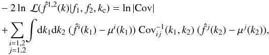 \begin{eqnarray} \label{eq_kclikeli2} &&-2 \ln ~\mathcal{L}(\hat{f}^{1,2}(k)|f_1,f_2,k_{\rm c}) = \ln|{\rm Cov}| \nonumber \\ &&+\! \sum_{\substack{i=1,2\\ j=1,2}}\! \int\! {\rm d}k_1 {\rm d}k_2 ~(\hat{f}^i(k_1) - \mu^i(k_1)) ~ {\rm Cov}_{ij}^{-1}(k_1,k_2) ~ (\hat{f}^j(k_2) - \mu^j(k_2)), \end{eqnarray}