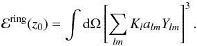 \begin{equation} \label{eq_ringestimate} \mathcal{E}^{\rm ring} (z_0) = \int {\rm d}\Omega \left[ \sum_{lm} K_l a_{lm} Y_{lm} \right]^3. \end{equation}