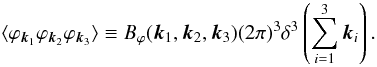 $$ \langle \varphi_{{\vec k}_1} \varphi_{{\vec k}_2} \varphi_{{\vec k}_3} \rangle \equiv B_\varphi( {\vec k}_1, {\vec k}_2, {\vec k}_3) (2 \pi)^3 \delta^3 \left( \sum_{i=1}^3 {\vec k}_i \right) . $$