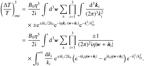 \appendix \setcounter{section}{1} \begin{eqnarray*} \left( \frac{\Delta T}{T} \right)^3_{\rm osc} &=& \frac{B_0 \eta^3}{2{\rm i}} \int {\rm d}^3 {\vec w} \sum_\pm \prod_{i=1}^3 \int \frac{{\rm d}^3 {\vec k}_i}{(2 \pi)^3 k_i^2} \\ &&\quad \times \pm {\rm e}^{ \pm {\rm i} k_i/2k_0} {\rm e}^{-{\rm i} \eta {\vec k}_i \cdot ({\vec w} + {\hat {\vec n}_i}) } {\rm e}^{ - k_i^2/ k_{\rm D}^2} \\ && = \frac{B_0 \eta^3}{2{\rm i}} \int {\rm d}^3 {\vec w} \sum_\pm \prod_{i=1}^3 \frac{ \pm 1}{(2 \pi)^2 {\rm i} \eta | {\vec w} + {\hat {\vec n}_i}|} \\ &&\quad \times \int_0^\infty \frac{{\rm d}k_i}{k_i} \ {\rm e}^{\pm {\rm i} k_i/2k_0} \left( {\rm e}^{-{\rm i} k_{\rm i} \eta | {\vec w} + {\hat {\vec n}_i}|} - {\rm e}^{{\rm i}k_{\rm i} \eta | {\vec w} + {\hat {\vec n}_i}|} \right) {\rm e}^{-k_i^2/k_{\rm D}^2}. \end{eqnarray*}