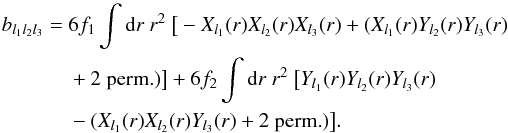 \begin{eqnarray} \label{eq_reducedbispectrum1} b_{l_1l_2l_3} &= &6 f_1 \int {\rm d}r~r^2~ \big[-X_{l_1}(r) X_{l_2}(r) X_{l_3}(r) + ( X_{l_1}(r) Y_{l_2}(r) Y_{l_3}(r) \nonumber\\ &&+ \textrm{2 perm.}) \big] + 6 f_2 \int {\rm d}r~r^2~ \big[ Y_{l_1}(r) Y_{l_2}(r) Y_{l_3}(r) \nonumber\\ &&- (X_{l_1}(r) X_{l_2}(r) Y_{l_3}(r) + \textrm{2 perm.}) \big]. \end{eqnarray}