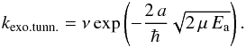 \begin{eqnarray} k_{{\rm exo. tunn.}} = \nu\exp\left( - \frac{2\,a}{\hbar} \sqrt{2\,\mu\,E_{{\rm a}}} \right). \label{tunneled} \end{eqnarray}
