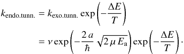 \begin{eqnarray} k_{{\rm endo. tunn.}} &=& k_{{\rm exo. tunn.}} \exp\left(- \frac{\Delta E}{T} \right) \nonumber \\ &=& \nu\exp\left( - \frac{2\,a}{\hbar} \sqrt{2\,\mu\,E_{{\rm a}}} \right) \exp\left(- \frac{\Delta E}{T} \right) \cdot\label{endotunn} \end{eqnarray}